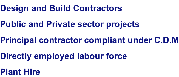 Design and Build Contractors Public and Private sector projects Principal contractor compliant under C.D.M Directly employed labour force  Plant Hire